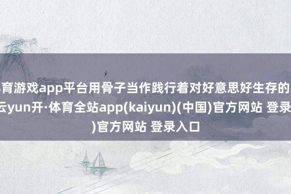 体育游戏app平台用骨子当作践行着对好意思好生存的承诺-云yun开·体育全站app(kaiyun)(中国)官方网站 登录入口