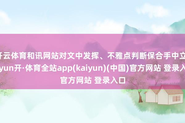 开云体育和讯网站对文中发挥、不雅点判断保合手中立-云yun开·体育全站app(kaiyun)(中国)官方网站 登录入口