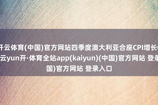 开云体育(中国)官方网站四季度澳大利亚合座CPI增长0.2%-云yun开·体育全站app(kaiyun)(中国)官方网站 登录入口