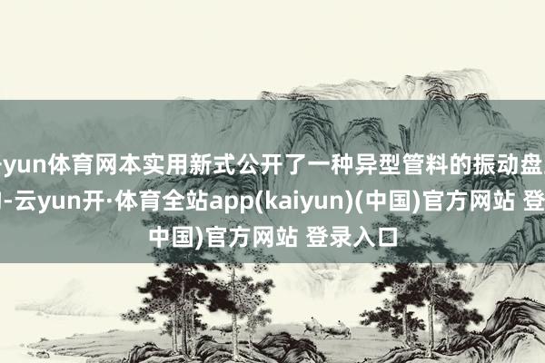 开yun体育网本实用新式公开了一种异型管料的振动盘上料机构-云yun开·体育全站app(kaiyun)(中国)官方网站 登录入口