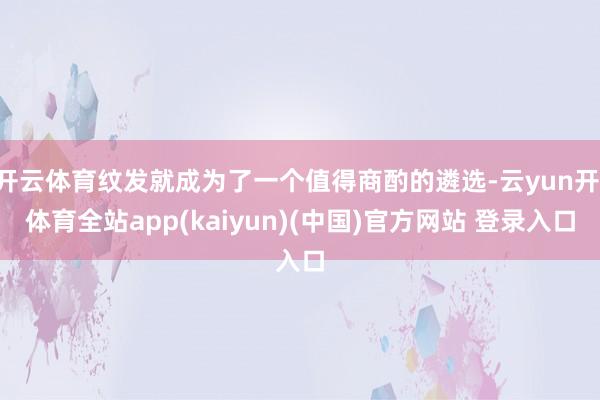 开云体育纹发就成为了一个值得商酌的遴选-云yun开·体育全站app(kaiyun)(中国)官方网站 登录入口