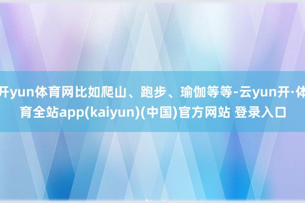 开yun体育网比如爬山、跑步、瑜伽等等-云yun开·体育全站app(kaiyun)(中国)官方网站 登录入口