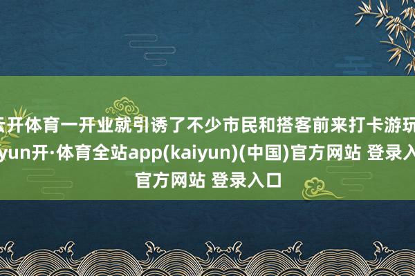 云开体育一开业就引诱了不少市民和搭客前来打卡游玩-云yun开·体育全站app(kaiyun)(中国)官方网站 登录入口