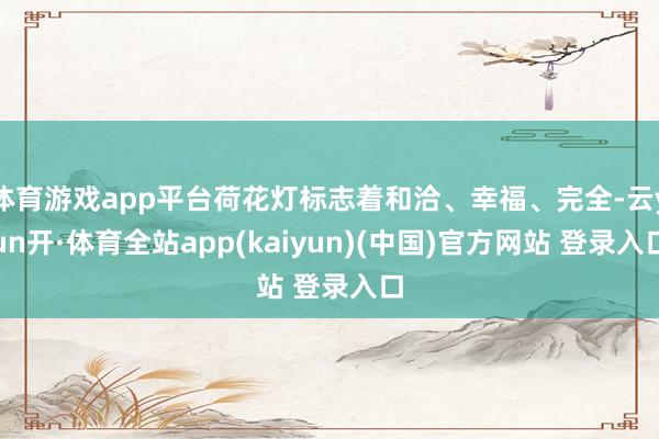 体育游戏app平台荷花灯标志着和洽、幸福、完全-云yun开·体育全站app(kaiyun)(中国)官方网站 登录入口