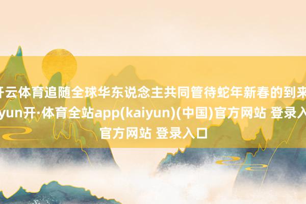 开云体育追随全球华东说念主共同管待蛇年新春的到来-云yun开·体育全站app(kaiyun)(中国)官方网站 登录入口