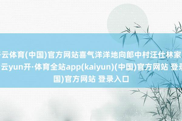 开云体育(中国)官方网站喜气洋洋地向郎中村汪仕林家中走去-云yun开·体育全站app(kaiyun)(中国)官方网站 登录入口