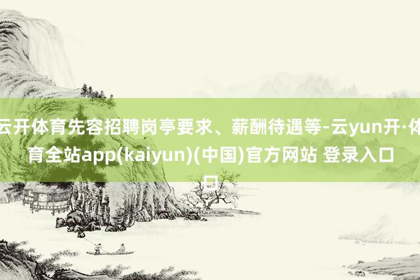 云开体育先容招聘岗亭要求、薪酬待遇等-云yun开·体育全站app(kaiyun)(中国)官方网站 登录入口