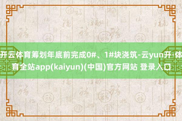 开云体育筹划年底前完成0#、1#块浇筑-云yun开·体育全站app(kaiyun)(中国)官方网站 登录入口