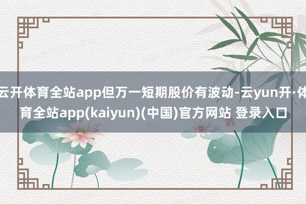 云开体育全站app但万一短期股价有波动-云yun开·体育全站app(kaiyun)(中国)官方网站 登录入口