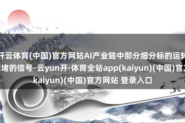 开云体育(中国)官方网站AI产业链中部分细分标的运转出现短期交游拥堵的信号-云yun开·体育全站app(kaiyun)(中国)官方网站 登录入口