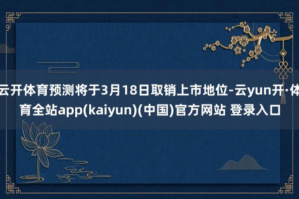 云开体育预测将于3月18日取销上市地位-云yun开·体育全站app(kaiyun)(中国)官方网站 登录入口