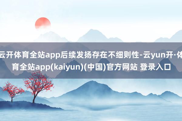 云开体育全站app后续发扬存在不细则性-云yun开·体育全站app(kaiyun)(中国)官方网站 登录入口