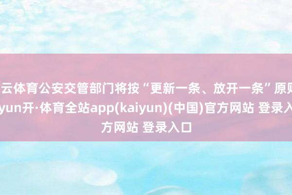 开云体育公安交管部门将按“更新一条、放开一条”原则-云yun开·体育全站app(kaiyun)(中国)官方网站 登录入口