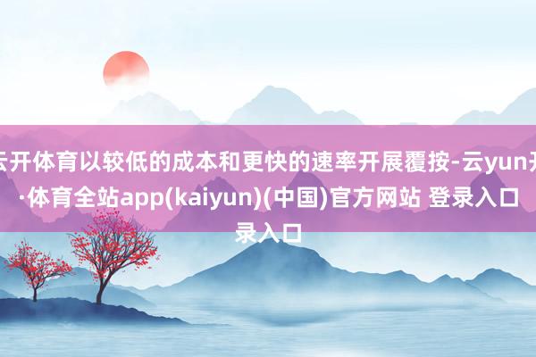 云开体育以较低的成本和更快的速率开展覆按-云yun开·体育全站app(kaiyun)(中国)官方网站 登录入口