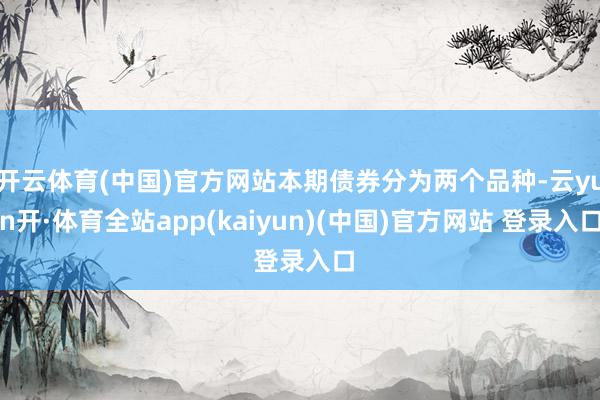开云体育(中国)官方网站本期债券分为两个品种-云yun开·体育全站app(kaiyun)(中国)官方网站 登录入口