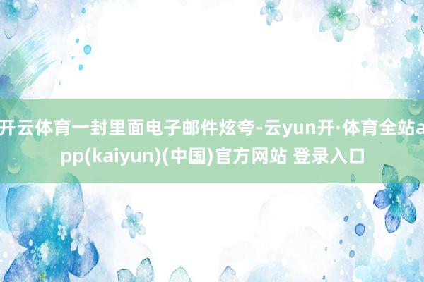 开云体育　　一封里面电子邮件炫夸-云yun开·体育全站app(kaiyun)(中国)官方网站 登录入口