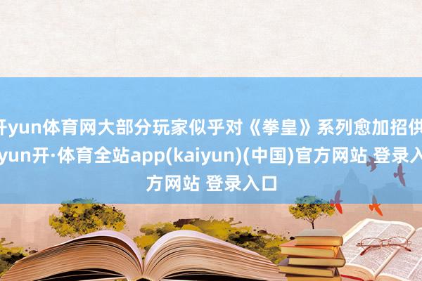 开yun体育网大部分玩家似乎对《拳皇》系列愈加招供-云yun开·体育全站app(kaiyun)(中国)官方网站 登录入口