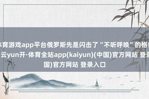 体育游戏app平台俄罗斯先是闪击了“不听呼唤”的格鲁吉亚-云yun开·体育全站app(kaiyun)(中国)官方网站 登录入口