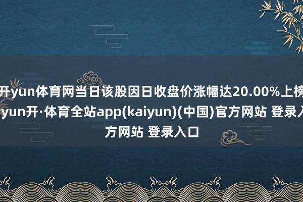 开yun体育网当日该股因日收盘价涨幅达20.00%上榜-云yun开·体育全站app(kaiyun)(中国)官方网站 登录入口