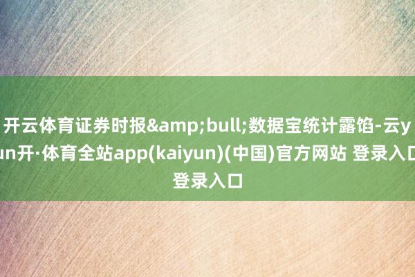 开云体育证券时报&bull;数据宝统计露馅-云yun开·体育全站app(kaiyun)(中国)官方网站 登录入口