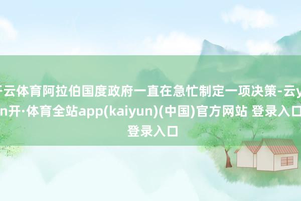 开云体育阿拉伯国度政府一直在急忙制定一项决策-云yun开·体育全站app(kaiyun)(中国)官方网站 登录入口