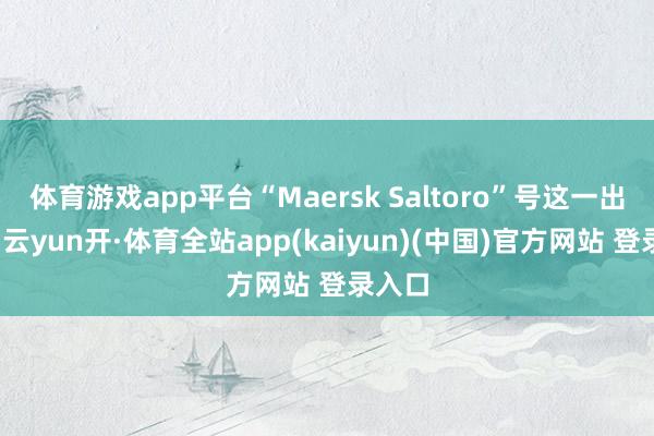 体育游戏app平台“Maersk Saltoro”号这一出故障-云yun开·体育全站app(kaiyun)(中国)官方网站 登录入口