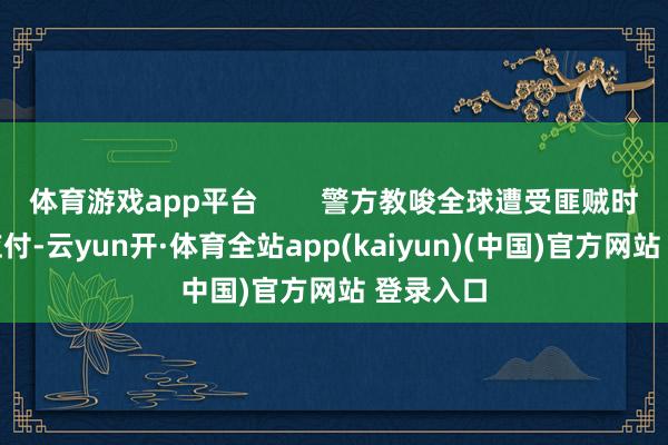 体育游戏app平台        警方教唆全球遭受匪贼时要严慎应付-云yun开·体育全站app(kaiyun)(中国)官方网站 登录入口