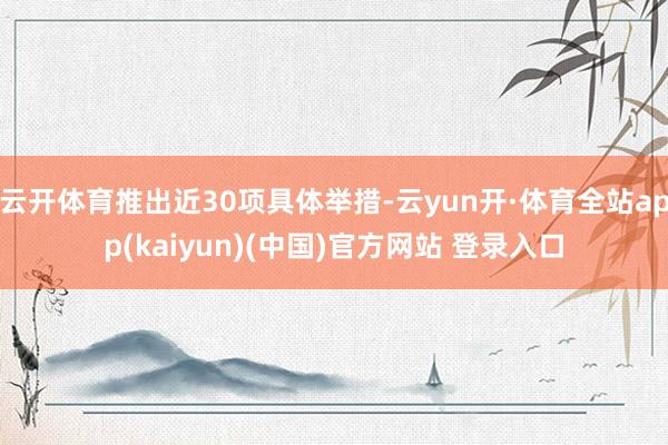 云开体育推出近30项具体举措-云yun开·体育全站app(kaiyun)(中国)官方网站 登录入口