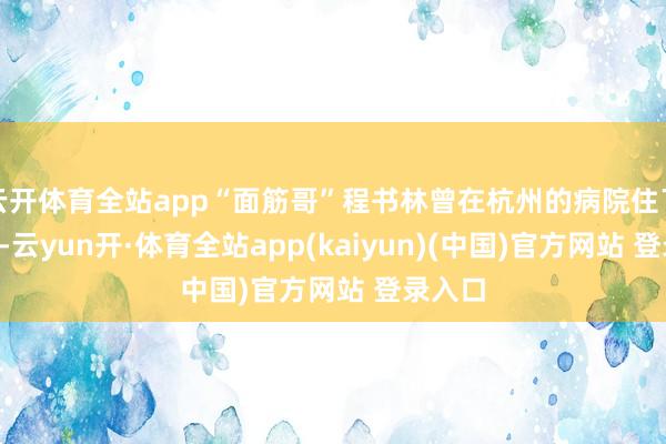 云开体育全站app“面筋哥”程书林曾在杭州的病院住了3个月-云yun开·体育全站app(kaiyun)(中国)官方网站 登录入口