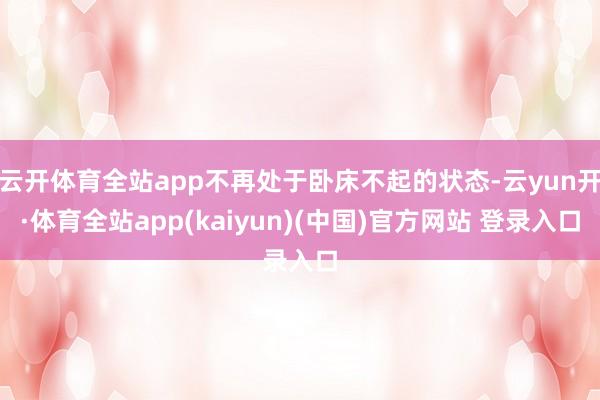 云开体育全站app不再处于卧床不起的状态-云yun开·体育全站app(kaiyun)(中国)官方网站 登录入口