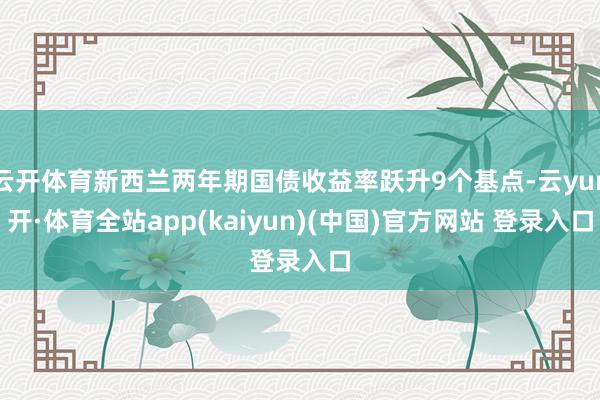 云开体育新西兰两年期国债收益率跃升9个基点-云yun开·体育全站app(kaiyun)(中国)官方网站 登录入口
