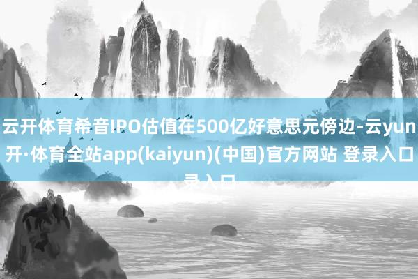 云开体育希音IPO估值在500亿好意思元傍边-云yun开·体育全站app(kaiyun)(中国)官方网站 登录入口