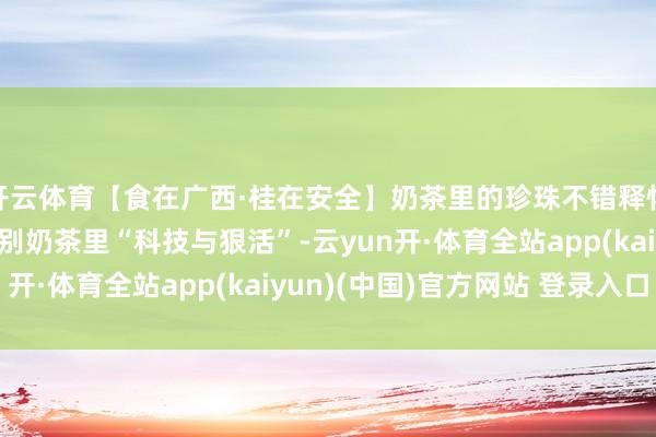 开云体育【食在广西·桂在安全】奶茶里的珍珠不错释怀吃吗？手把手教你识别奶茶里“科技与狠活”-云yun开·体育全站app(kaiyun)(中国)官方网站 登录入口