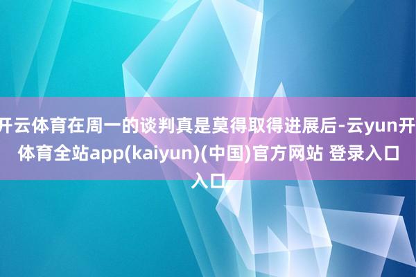 开云体育在周一的谈判真是莫得取得进展后-云yun开·体育全站app(kaiyun)(中国)官方网站 登录入口