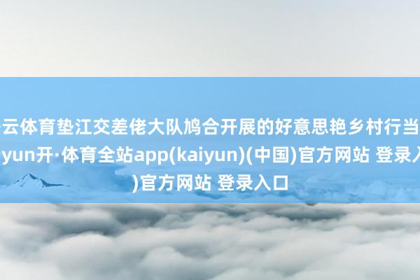 开云体育垫江交差佬大队鸠合开展的好意思艳乡村行当作-云yun开·体育全站app(kaiyun)(中国)官方网站 登录入口