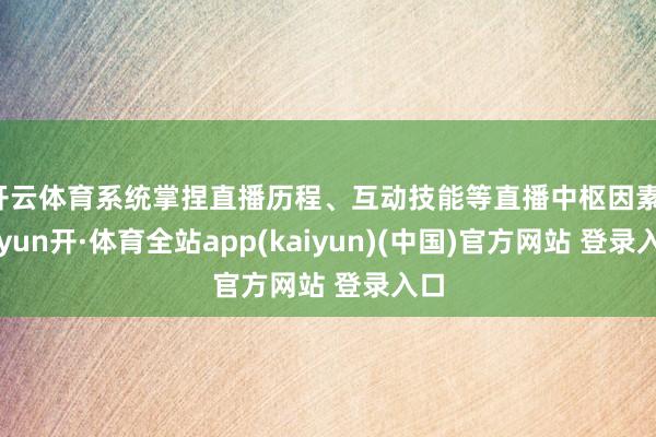 开云体育系统掌捏直播历程、互动技能等直播中枢因素-云yun开·体育全站app(kaiyun)(中国)官方网站 登录入口