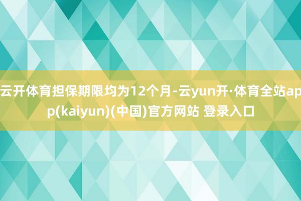 云开体育担保期限均为12个月-云yun开·体育全站app(kaiyun)(中国)官方网站 登录入口