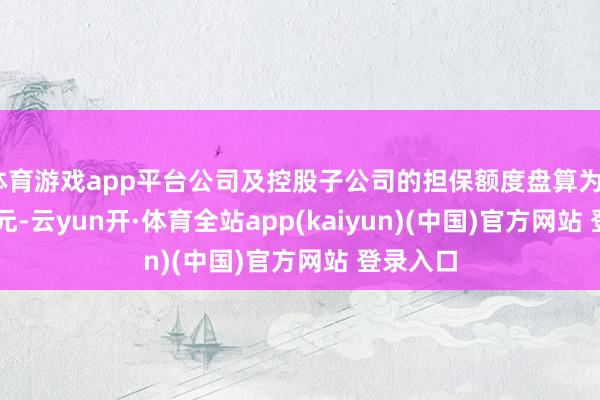 体育游戏app平台公司及控股子公司的担保额度盘算为27.91亿元-云yun开·体育全站app(kaiyun)(中国)官方网站 登录入口