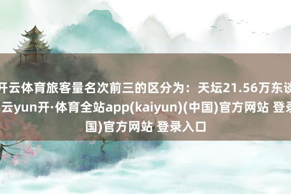 开云体育旅客量名次前三的区分为：天坛21.56万东谈主次-云yun开·体育全站app(kaiyun)(中国)官方网站 登录入口