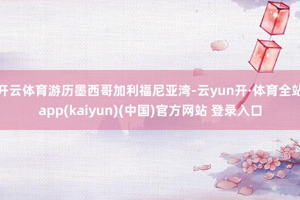 开云体育游历墨西哥加利福尼亚湾-云yun开·体育全站app(kaiyun)(中国)官方网站 登录入口