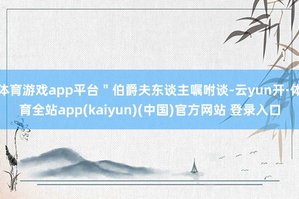 体育游戏app平台＂伯爵夫东谈主嘱咐谈-云yun开·体育全站app(kaiyun)(中国)官方网站 登录入口