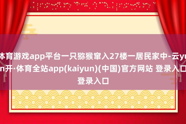 体育游戏app平台一只猕猴窜入27楼一居民家中-云yun开·体育全站app(kaiyun)(中国)官方网站 登录入口