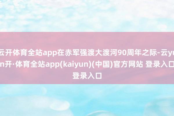 云开体育全站app在赤军强渡大渡河90周年之际-云yun开·体育全站app(kaiyun)(中国)官方网站 登录入口
