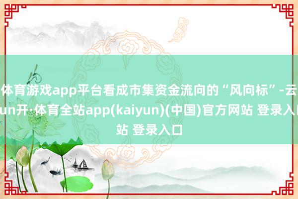 体育游戏app平台　　看成市集资金流向的“风向标”-云yun开·体育全站app(kaiyun)(中国)官方网站 登录入口