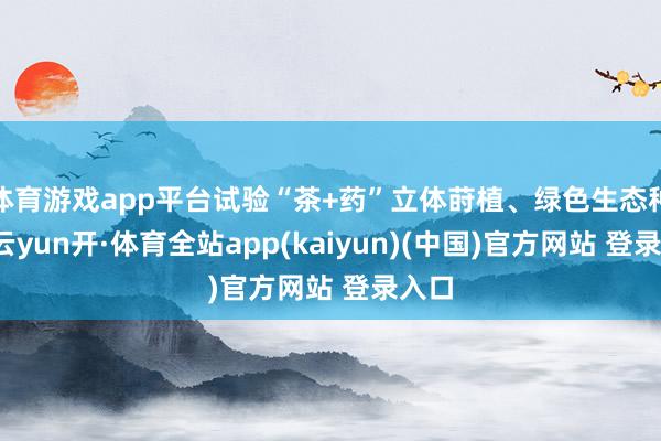 体育游戏app平台试验“茶+药”立体莳植、绿色生态种养-云yun开·体育全站app(kaiyun)(中国)官方网站 登录入口