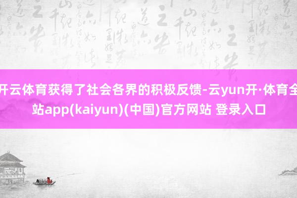 开云体育获得了社会各界的积极反馈-云yun开·体育全站app(kaiyun)(中国)官方网站 登录入口
