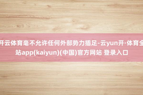 开云体育毫不允许任何外部势力插足-云yun开·体育全站app(kaiyun)(中国)官方网站 登录入口
