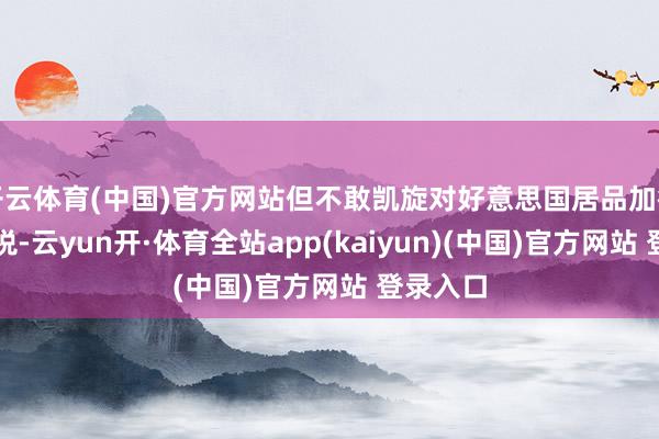 开云体育(中国)官方网站但不敢凯旋对好意思国居品加征平等关税-云yun开·体育全站app(kaiyun)(中国)官方网站 登录入口