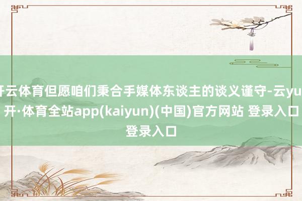 开云体育但愿咱们秉合手媒体东谈主的谈义谨守-云yun开·体育全站app(kaiyun)(中国)官方网站 登录入口