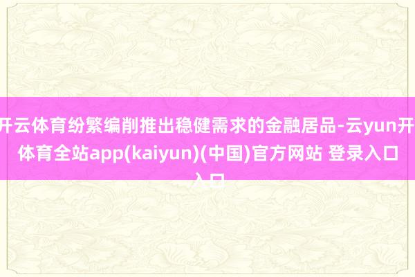 开云体育纷繁编削推出稳健需求的金融居品-云yun开·体育全站app(kaiyun)(中国)官方网站 登录入口
